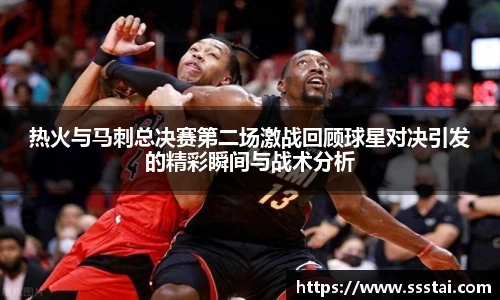 热火与马刺总决赛第二场激战回顾球星对决引发的精彩瞬间与战术分析