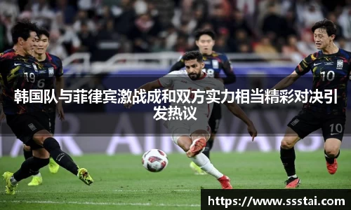 韩国队与菲律宾激战成和双方实力相当精彩对决引发热议
