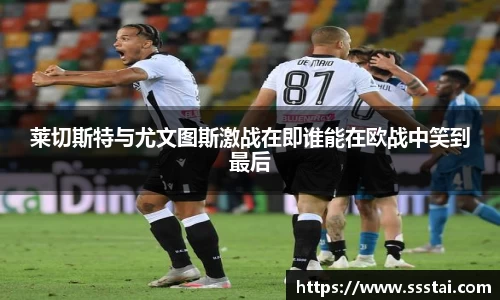 莱切斯特与尤文图斯激战在即谁能在欧战中笑到最后