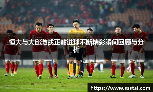 恒大与大邱激战正酣进球不断精彩瞬间回顾与分析