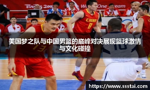 美国梦之队与中国男篮的巅峰对决展现篮球激情与文化碰撞