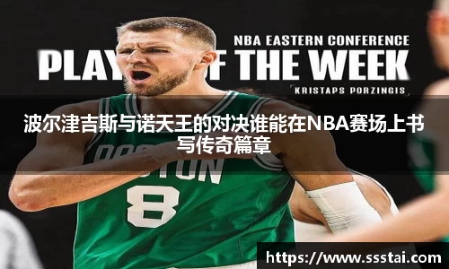 波尔津吉斯与诺天王的对决谁能在NBA赛场上书写传奇篇章