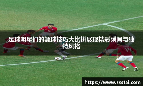 足球明星们的颠球技巧大比拼展现精彩瞬间与独特风格