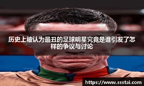 历史上被认为最丑的足球明星究竟是谁引发了怎样的争议与讨论