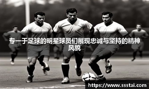 专一于足球的明星球员们展现忠诚与坚持的精神风貌