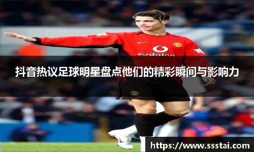 抖音热议足球明星盘点他们的精彩瞬间与影响力