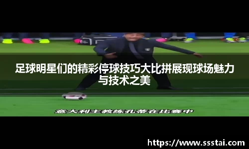 足球明星们的精彩停球技巧大比拼展现球场魅力与技术之美
