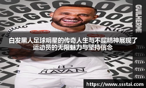 白发黑人足球明星的传奇人生与不屈精神展现了运动员的无限魅力与坚持信念