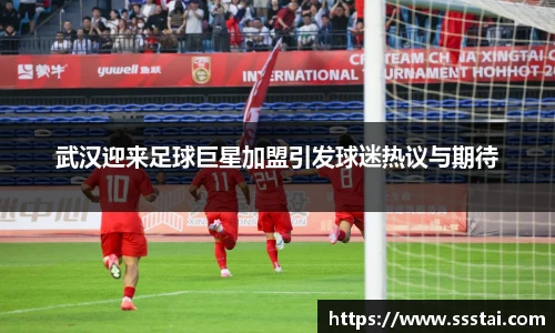 武汉迎来足球巨星加盟引发球迷热议与期待