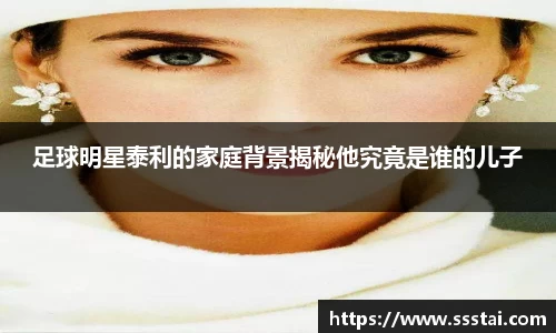 足球明星泰利的家庭背景揭秘他究竟是谁的儿子